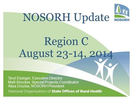 NOSORH Update Region C August 23-14, 2014 Teryl Eisinger, Executive Director Matt Strycker, Special Projects Coordinator Alisa Druzba, NOSORH President.