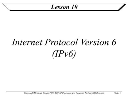 Microsoft Windows Server 2003 TCP/IP Protocols and Services Technical Reference Slide: 1 Lesson 10 Internet Protocol Version 6 (IPv6)