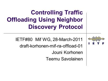 Controlling Traffic Offloading Using Neighbor Discovery Protocol IETF#80 Mif WG, 28-March-2011 draft-korhonen-mif-ra-offload-01 Jouni Korhonen Teemu Savolainen.