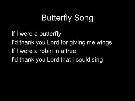 Butterfly Song If I were a butterfly I’d thank you Lord for giving me wings If I were a robin in a tree I’d thank you Lord that I could sing.