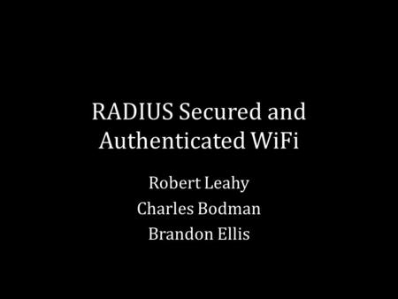 RADIUS Secured and Authenticated WiFi Robert Leahy Charles Bodman Brandon Ellis.