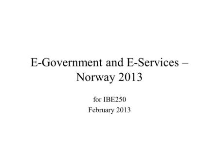 E-Government and E-Services – Norway 2013 for IBE250 February 2013.