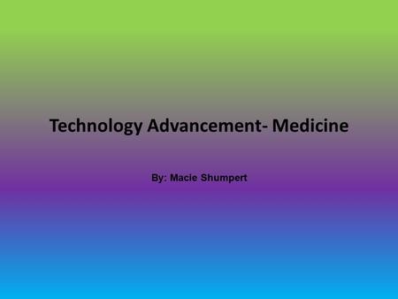 Technology Advancement- Medicine By: Macie Shumpert.