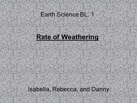 Earth Science BL. 1 Rate of Weathering Isabella, Rebecca, and Danny.