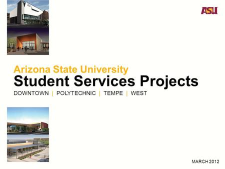 Arizona State University Student Services Projects DOWNTOWN | POLYTECHNIC | TEMPE | WEST MARCH 2012.