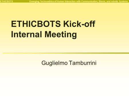 ETHICBOTS Emerging Technoethics of Human Interaction with Communication, Bionic, and robotic Systems ETHICBOTS Kick-off Internal Meeting Guglielmo Tamburrini.