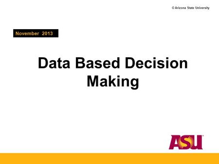 © Arizona State University Data Based Decision Making November 2013.