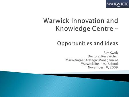 Ray Kwok Doctoral Researcher Marketing & Strategic Management Warwick Business School November 10, 2009.