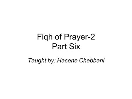 Fiqh of Prayer-2 Part Six Taught by: Hacene Chebbani.