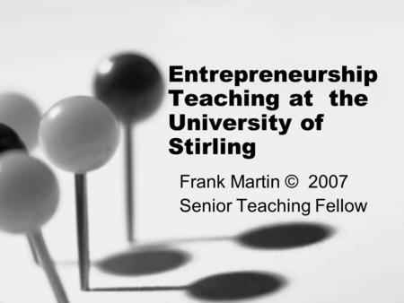 Entrepreneurship Teaching at the University of Stirling Frank Martin © 2007 Senior Teaching Fellow.