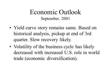Economic Outlook September, 2001 Yield curve story remains same. Based on historical analysis, pickup at end of 3rd quarter. Slow recovery likely. Volatility.