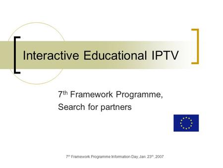 7 th Framework Programme Information Day, Jan. 23 th, 2007 Interactive Educational IPTV 7 th Framework Programme, Search for partners.