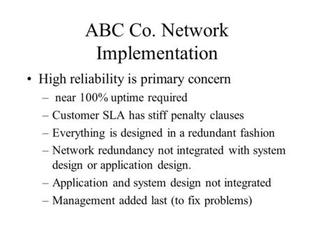 ABC Co. Network Implementation High reliability is primary concern – near 100% uptime required –Customer SLA has stiff penalty clauses –Everything is designed.