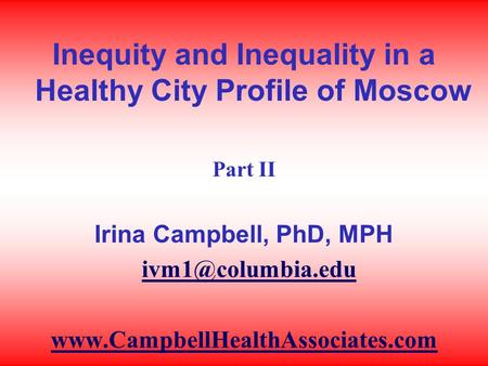 Inequity and Inequality in a Healthy City Profile of Moscow Part II Irina Campbell, PhD, MPH
