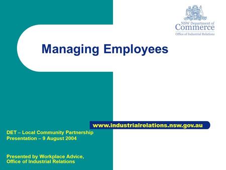 Managing Employees www.industrialrelations.nsw.gov.au DET – Local Community Partnership Presentation – 9 August 2004 Presented by Workplace Advice, Office.