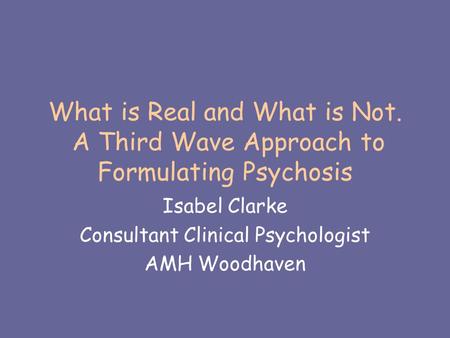 What is Real and What is Not. A Third Wave Approach to Formulating Psychosis Isabel Clarke Consultant Clinical Psychologist AMH Woodhaven.