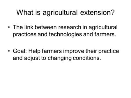 What is agricultural extension? The link between research in agricultural practices and technologies and farmers. Goal: Help farmers improve their practice.