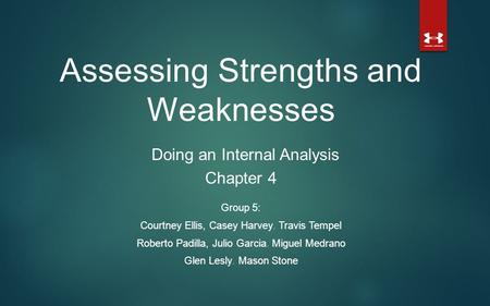 Assessing Strengths and Weaknesses Doing an Internal Analysis Chapter 4 Group 5: Courtney Ellis, Casey Harvey, Travis Tempel Roberto Padilla, Julio Garcia,