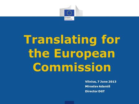 Translating for the European Commission Vilnius, 7 June 2013 Miroslav Adamiš Director DGT.