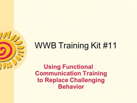 WWB Training Kit #11 Using Functional Communication Training to Replace Challenging Behavior.