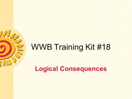 WWB Training Kit #18 Logical Consequences. What Are Logical Consequences? The actions or responses that are implemented following a child’s inappropriate.