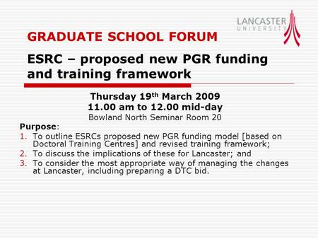 GRADUATE SCHOOL FORUM ESRC – proposed new PGR funding and training framework Purpose: 1.To outline ESRCs proposed new PGR funding model [based on Doctoral.