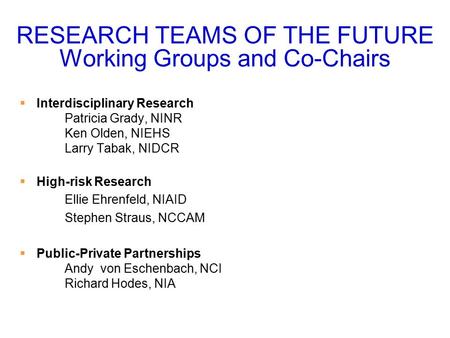 RESEARCH TEAMS OF THE FUTURE Working Groups and Co-Chairs  Interdisciplinary Research Patricia Grady, NINR Ken Olden, NIEHS Larry Tabak, NIDCR  High-risk.