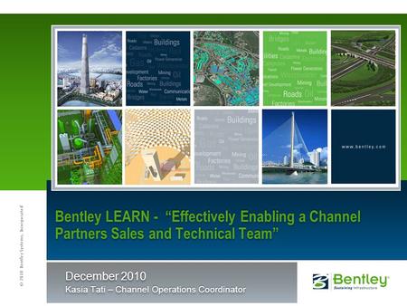 © 2010 Bentley Systems, Incorporated Bentley LEARN - “Effectively Enabling a Channel Partners Sales and Technical Team” December 2010 Kasia Tati – Channel.
