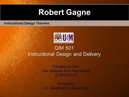 1 Robert Gagne Instructional Design Theories Disediakan Oleh: Nor Salasiah Binti Mat Rashid S-QM0020/10 Pensyarah: Dr Balakrishnan Muniandy QIM 501 Instructional.