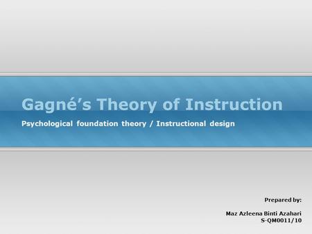 Gagné’s Theory of Instruction Psychological foundation theory / Instructional design Prepared by: Maz Azleena Binti Azahari S-QM0011/10.