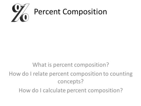 Percent Composition What is percent composition? How do I relate percent composition to counting concepts? How do I calculate percent composition?