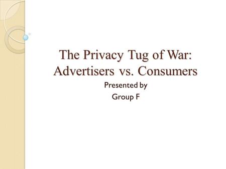 The Privacy Tug of War: Advertisers vs. Consumers Presented by Group F.
