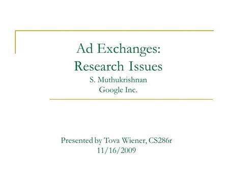 Ad Exchanges: Research Issues S. Muthukrishnan Google Inc. Presented by Tova Wiener, CS286r 11/16/2009.