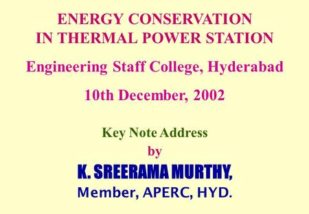 ENERGY CONSERVATION IN THERMAL POWER STATION Engineering Staff College, Hyderabad 10th December, 2002 Key Note Address by K. SREERAMA MURTHY, Member, APERC,
