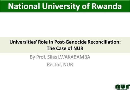 By Prof. Silas LWAKABAMBA Rector, NUR Universities' Role in Post-Genocide Reconciliation: The Case of NUR.