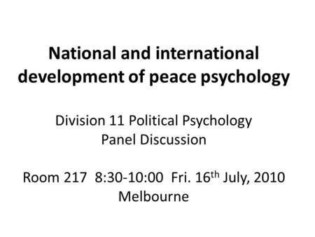 National and international development of peace psychology Division 11 Political Psychology Panel Discussion Room 217 8:30-10:00 Fri. 16 th July, 2010.