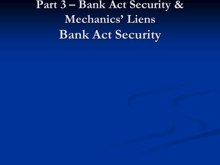 Commercial Law Part 3 – Bank Act Security & Mechanics’ Liens Bank Act Security.