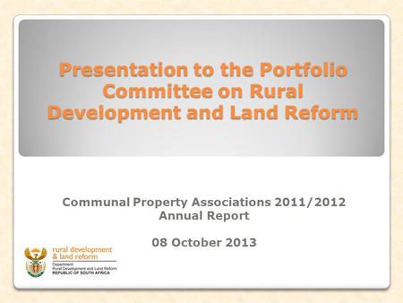Presentation to the Portfolio Committee on Rural Development and Land Reform Communal Property Associations 2011/2012 Annual Report 08 October 2013.