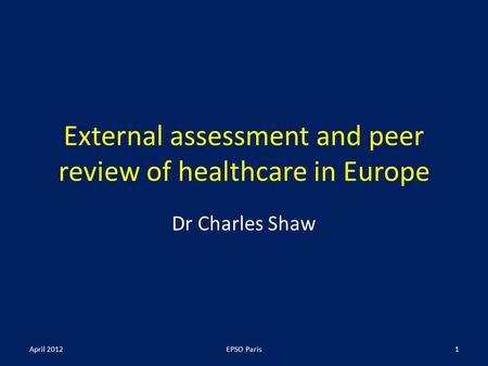 External assessment and peer review of healthcare in Europe Dr Charles Shaw April 2012EPSO Paris1.