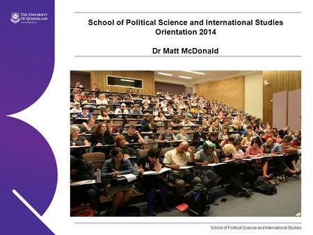 School of Political Science and International Studies School of Political Science and International Studies Orientation 2014 Dr Matt McDonald.