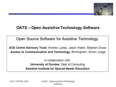 ACT: 16 th Feb 2005OATS – Open Assistive Technology Software Open Source Software for Assistive Technology. ACE Centre Advisory Trust: Andrew Lysley, Jason.