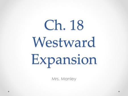 Ch. 18 Westward Expansion Mrs. Manley. I. The Mining Booms A. Discoveries of gold & silver drew thousands of fortune seekers to the West B. After the.