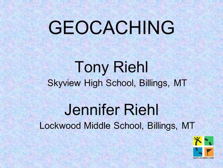 GEOCACHING Tony Riehl Skyview High School, Billings, MT Jennifer Riehl Lockwood Middle School, Billings, MT.
