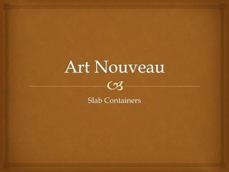 Slab Containers.   A n international philosophy and style of art that was most popular during 1890–1910.  The French name Art Nouveau means “New.