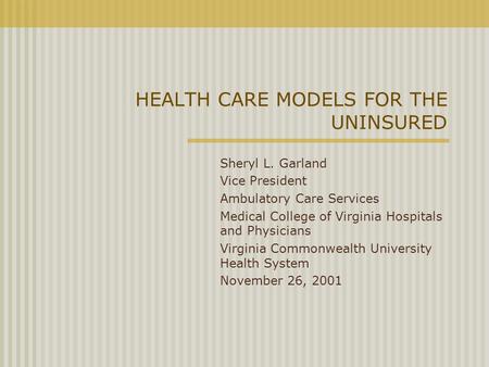 HEALTH CARE MODELS FOR THE UNINSURED Sheryl L. Garland Vice President Ambulatory Care Services Medical College of Virginia Hospitals and Physicians Virginia.