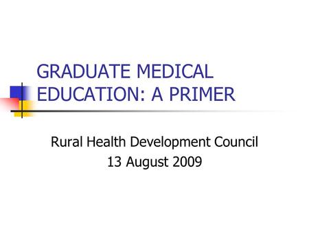 GRADUATE MEDICAL EDUCATION: A PRIMER Rural Health Development Council 13 August 2009.