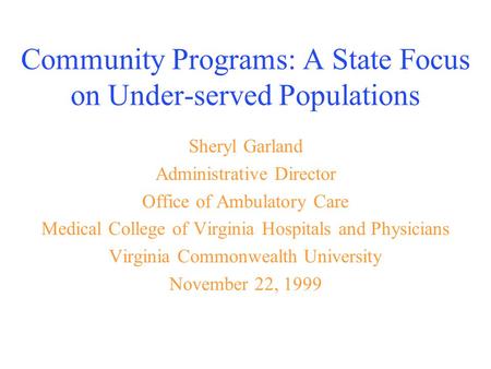 Community Programs: A State Focus on Under-served Populations Sheryl Garland Administrative Director Office of Ambulatory Care Medical College of Virginia.