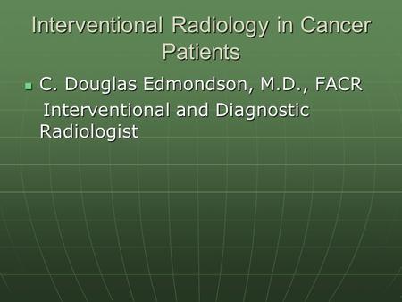 Interventional Radiology in Cancer Patients C. Douglas Edmondson, M.D., FACR C. Douglas Edmondson, M.D., FACR Interventional and Diagnostic Radiologist.