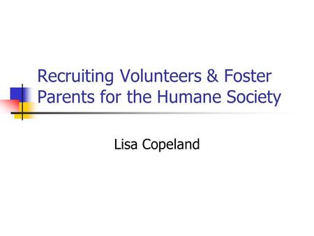 Recruiting Volunteers & Foster Parents for the Humane Society Lisa Copeland.