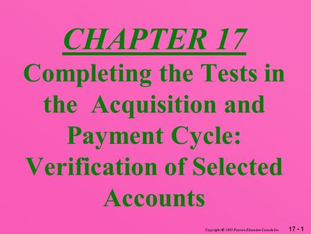 17 - 1 Copyright  2003 Pearson Education Canada Inc. CHAPTER 17 Completing the Tests in the Acquisition and Payment Cycle: Verification of Selected Accounts.